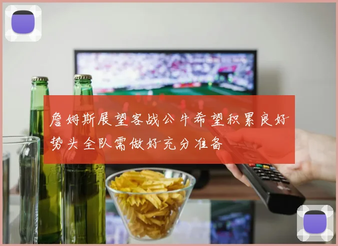 詹姆斯展望客战公牛希望积累良好势头全队需做好充分准备