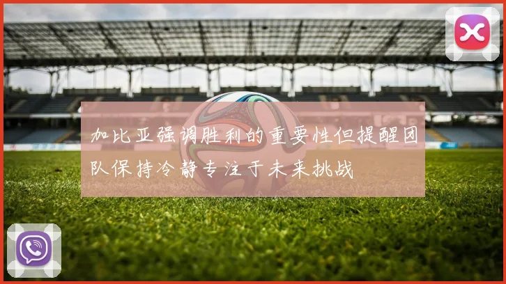 加比亚强调胜利的重要性但提醒团队保持冷静专注于未来挑战