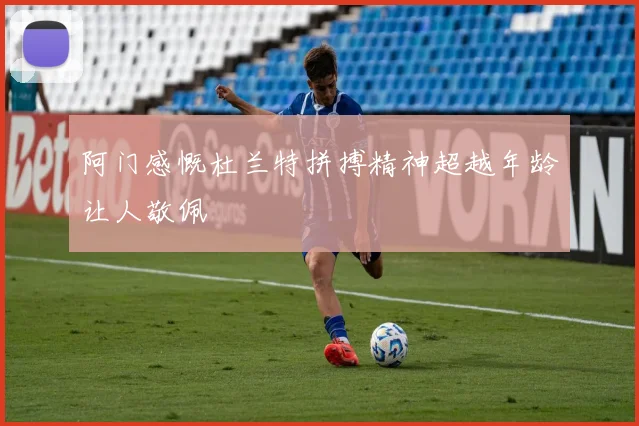 阿门感慨杜兰特拼搏精神超越年龄让人敬佩