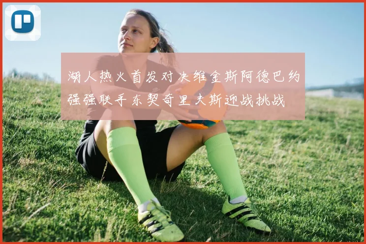 湖人热火首发对决维金斯阿德巴约强强联手东契奇里夫斯迎战挑战