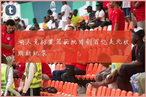 湖人竞标案若获批将创百亿美元收购新纪录