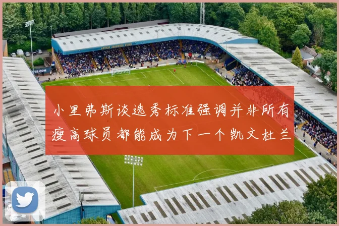 小里弗斯谈选秀标准强调并非所有瘦高球员都能成为下一个凯文杜兰特