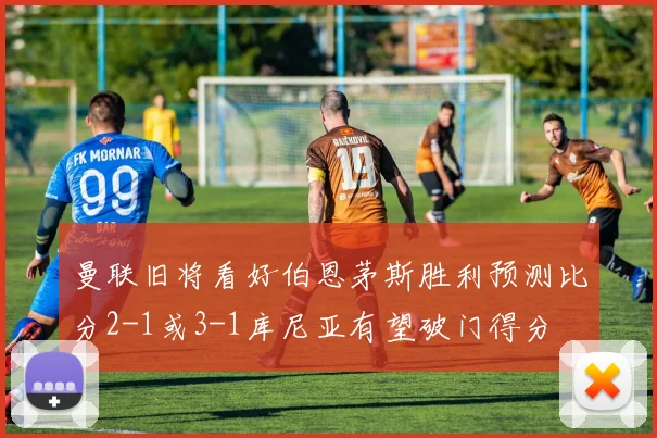 曼联旧将看好伯恩茅斯胜利预测比分2-1或3-1库尼亚有望破门得分