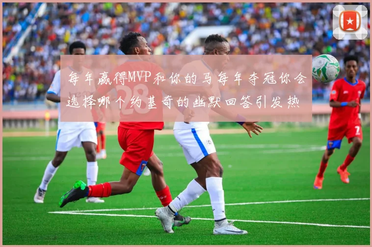 每年赢得MVP和你的马每年夺冠你会选择哪个约基奇的幽默回答引发热议