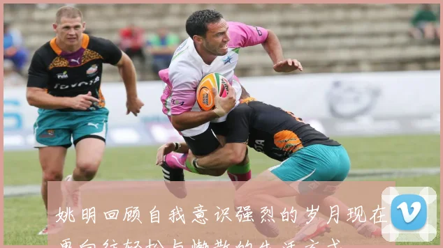 姚明回顾自我意识强烈的岁月现在更向往轻松与懒散的生活方式