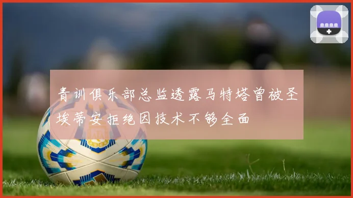 青训俱乐部总监透露马特塔曾被圣埃蒂安拒绝因技术不够全面