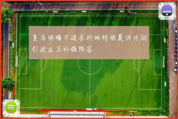 皇马明确不追求科纳特明夏仍计划引进后卫补强阵容