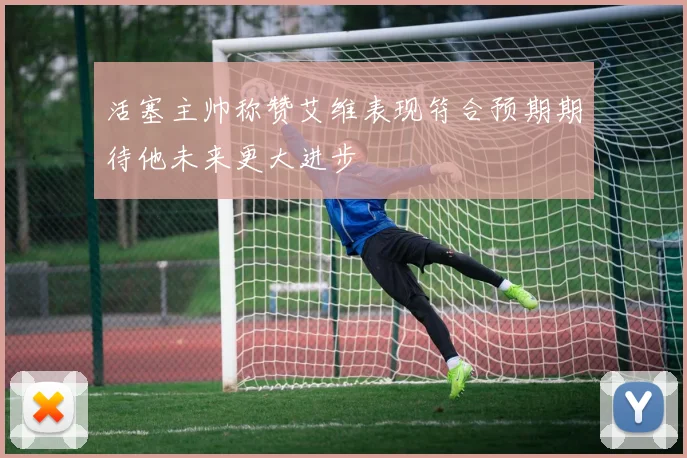 活塞主帅称赞艾维表现符合预期期待他未来更大进步