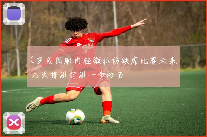 C罗或因肌肉轻微拉伤缺席比赛未来几天将进行进一步检查