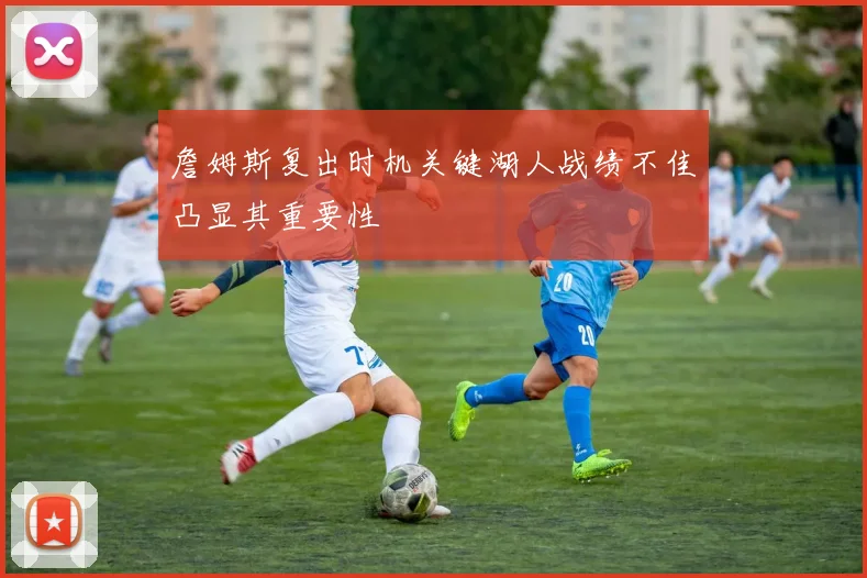 詹姆斯复出时机关键湖人战绩不佳凸显其重要性