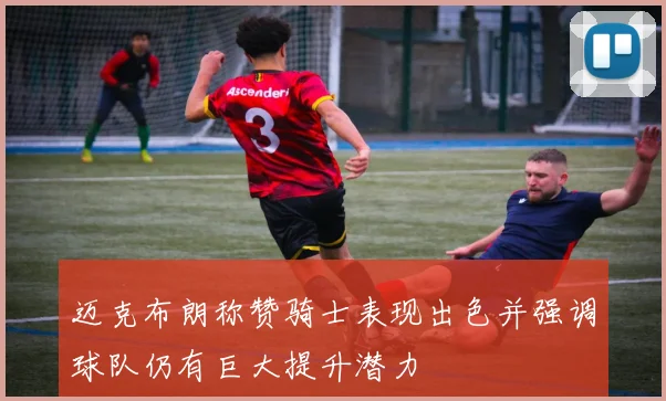 迈克布朗称赞骑士表现出色并强调球队仍有巨大提升潜力