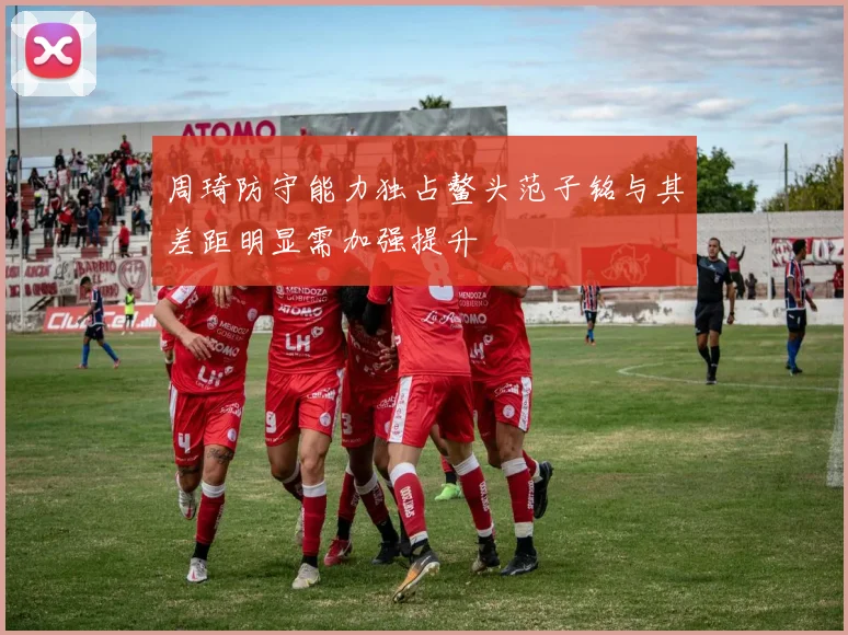 周琦防守能力独占鳌头范子铭与其差距明显需加强提升