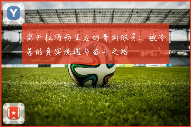 离开拉玛西亚后的青训球员：被冷落的真实境遇与奋斗之路