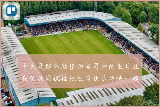 今天是球队颜值担当司坤的生日让我们共同祝福他生日快乐与他一起庆祝这特别的日子
