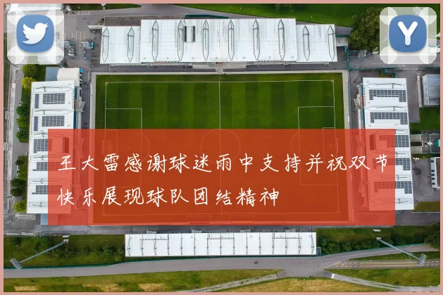 王大雷感谢球迷雨中支持并祝双节快乐展现球队团结精神