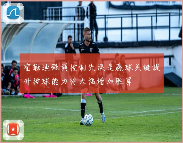 霍勒迪强调控制失误是赢球关键提升控球能力将大幅增加胜算