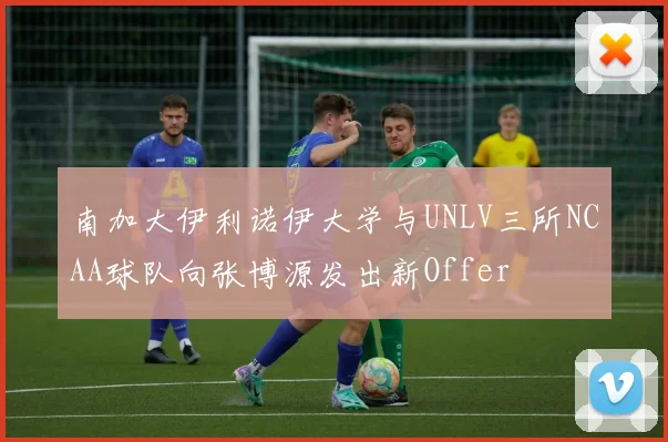 南加大伊利诺伊大学与UNLV三所NCAA球队向张博源发出新Offer