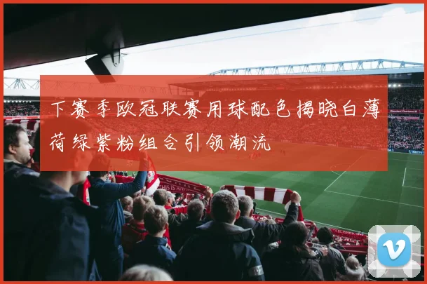 下赛季欧冠联赛用球配色揭晓白薄荷绿紫粉组合引领潮流