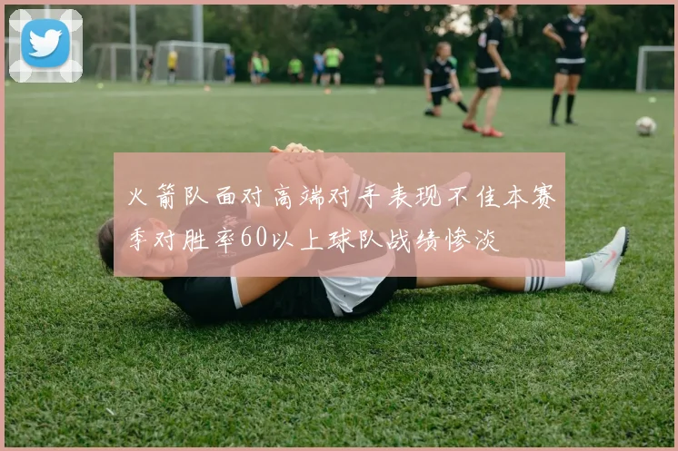 火箭队面对高端对手表现不佳本赛季对胜率60以上球队战绩惨淡