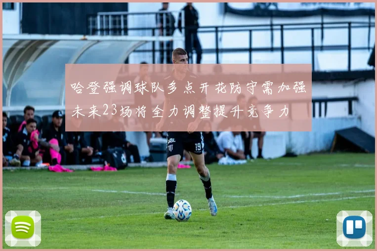 哈登强调球队多点开花防守需加强未来23场将全力调整提升竞争力