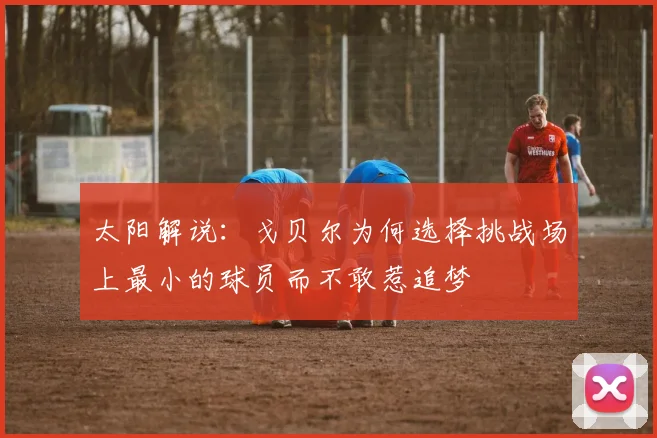 太阳解说：戈贝尔为何选择挑战场上最小的球员而不敢惹追梦