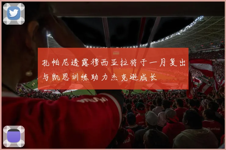 孔帕尼透露穆西亚拉将于一月复出与凯恩训练助力杰克逊成长