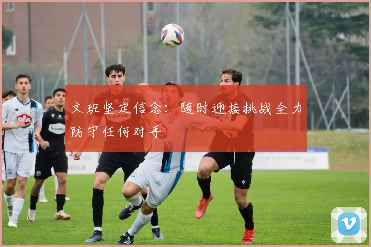 文班坚定信念：随时迎接挑战全力防守任何对手