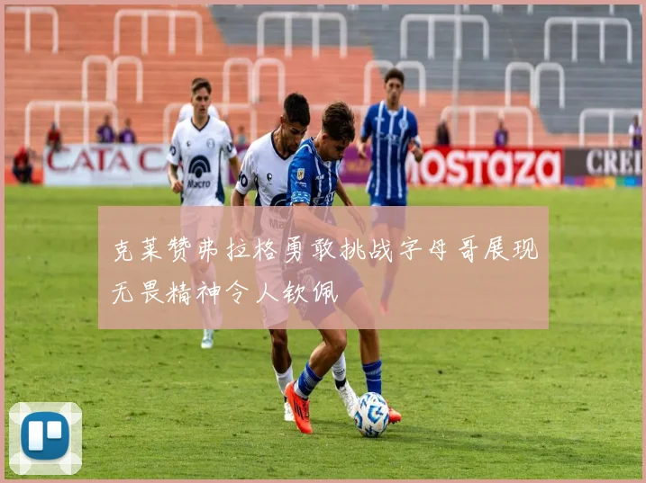 克莱赞弗拉格勇敢挑战字母哥展现无畏精神令人钦佩