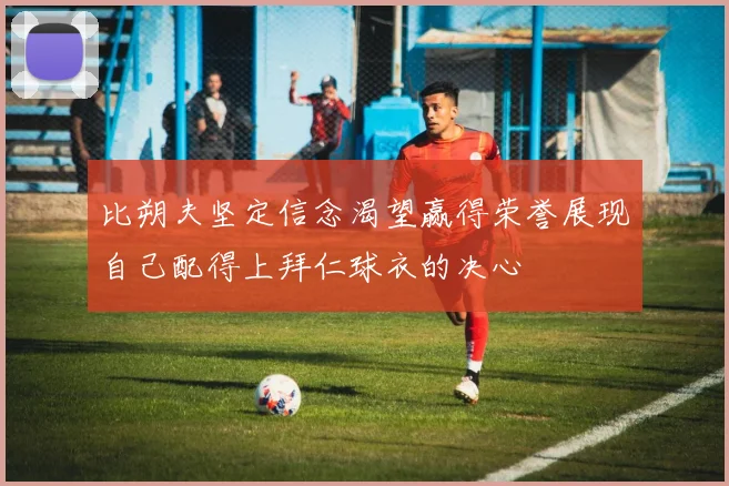 比朔夫坚定信念渴望赢得荣誉展现自己配得上拜仁球衣的决心