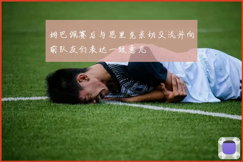 姆巴佩赛后与恩里克亲切交流并向前队友们表达一致意见