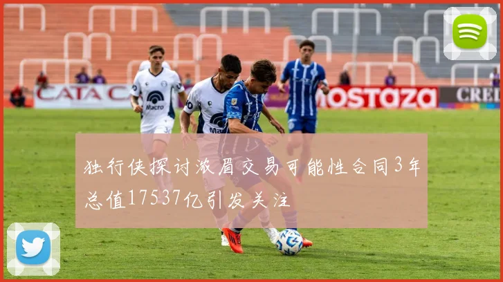 独行侠探讨浓眉交易可能性合同3年总值17537亿引发关注