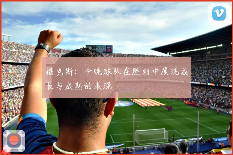 福克斯：今晚球队在胜利中展现成长与成熟的表现