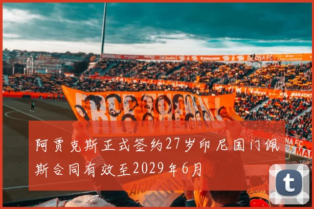 阿贾克斯正式签约27岁印尼国门佩斯合同有效至2029年6月