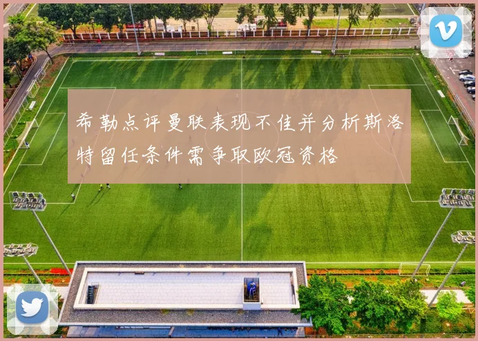 希勒点评曼联表现不佳并分析斯洛特留任条件需争取欧冠资格