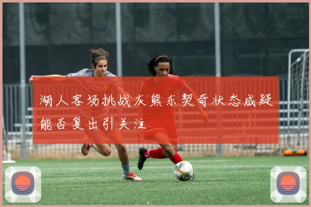 湖人客场挑战灰熊东契奇状态成疑能否复出引关注