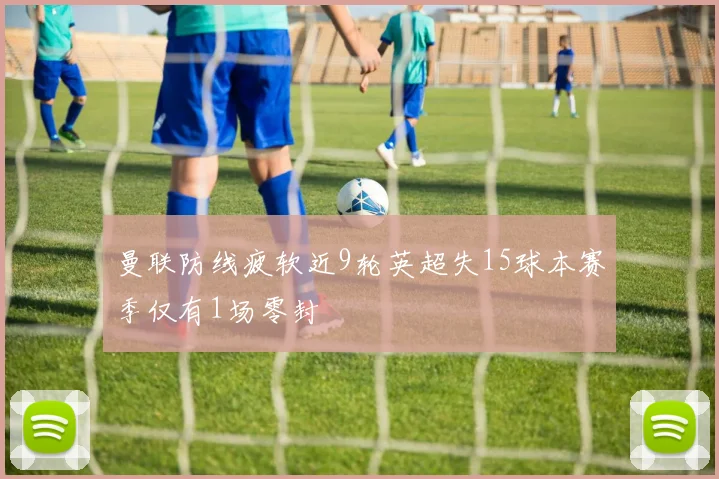 曼联防线疲软近9轮英超失15球本赛季仅有1场零封