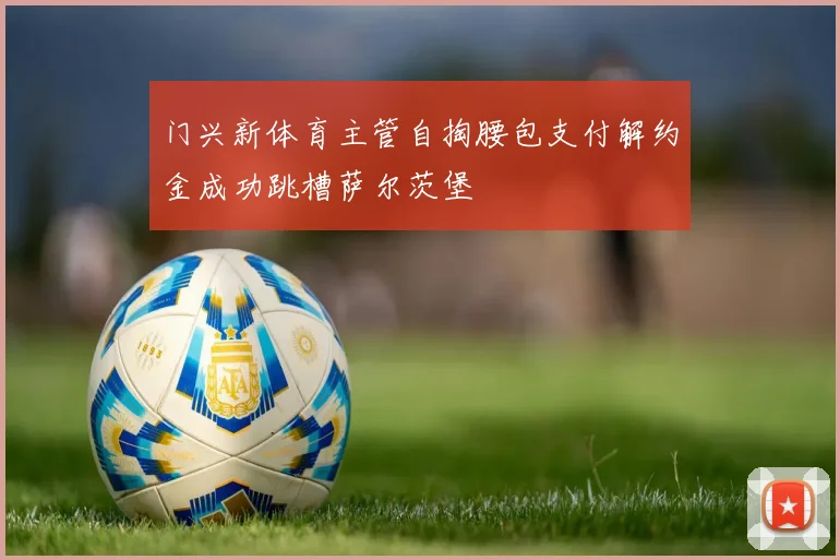 门兴新体育主管自掏腰包支付解约金成功跳槽萨尔茨堡