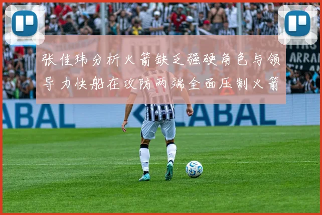 张佳玮分析火箭缺乏强硬角色与领导力快船在攻防两端全面压制火箭表现