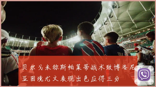 贝尔戈米称斯帕莱蒂战术致博洛尼亚困境尤文表现出色应得三分