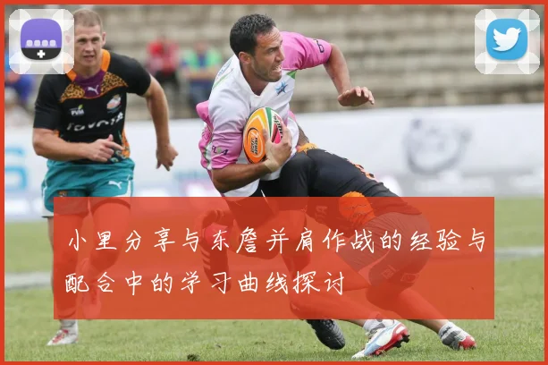 小里分享与东詹并肩作战的经验与配合中的学习曲线探讨