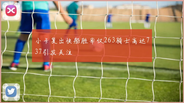小卡复出快船胜率仅263骑士高达737引发关注