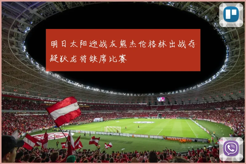 明日太阳迎战灰熊杰伦格林出战存疑狄龙将缺席比赛