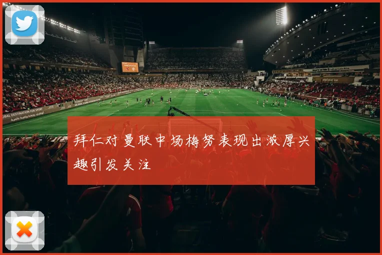 拜仁对曼联中场梅努表现出浓厚兴趣引发关注