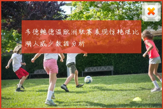 韦德鲍德温欧洲联赛表现惊艳堪比湖人威少数据分析