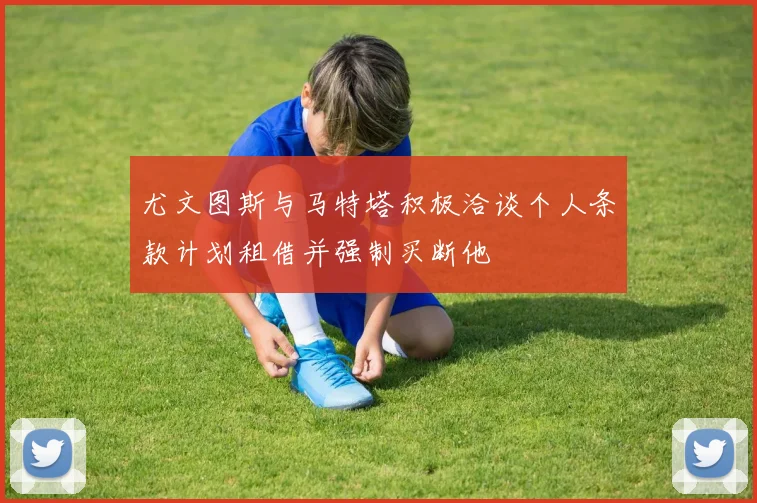 尤文图斯与马特塔积极洽谈个人条款计划租借并强制买断他