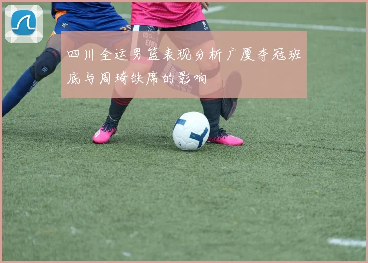 四川全运男篮表现分析广厦夺冠班底与周琦缺席的影响