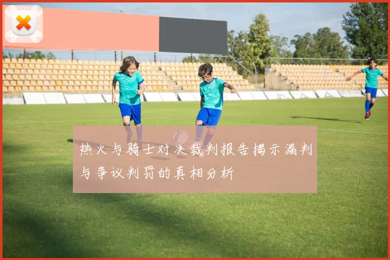 热火与骑士对决裁判报告揭示漏判与争议判罚的真相分析