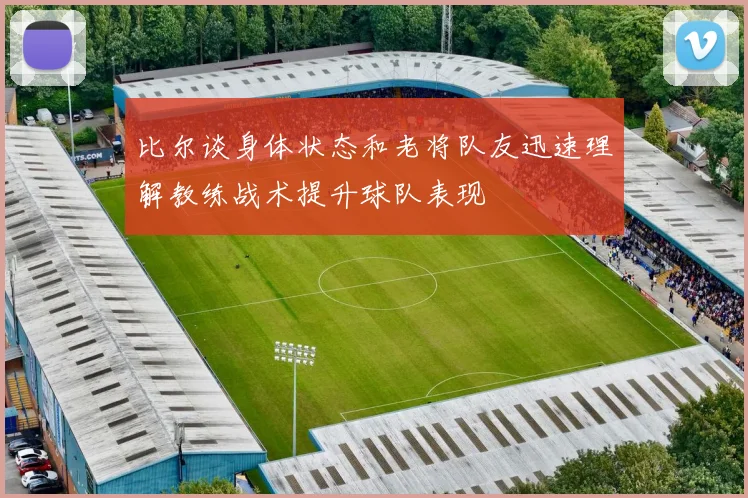 比尔谈身体状态和老将队友迅速理解教练战术提升球队表现