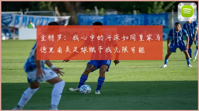 金特罗：我心中的河床如同皇家马德里南美足球赋予我无限可能