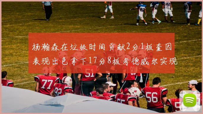 杨瀚森在垃圾时间贡献2分1板奎因表现出色拿下17分8板考德威尔实现双双14板转正